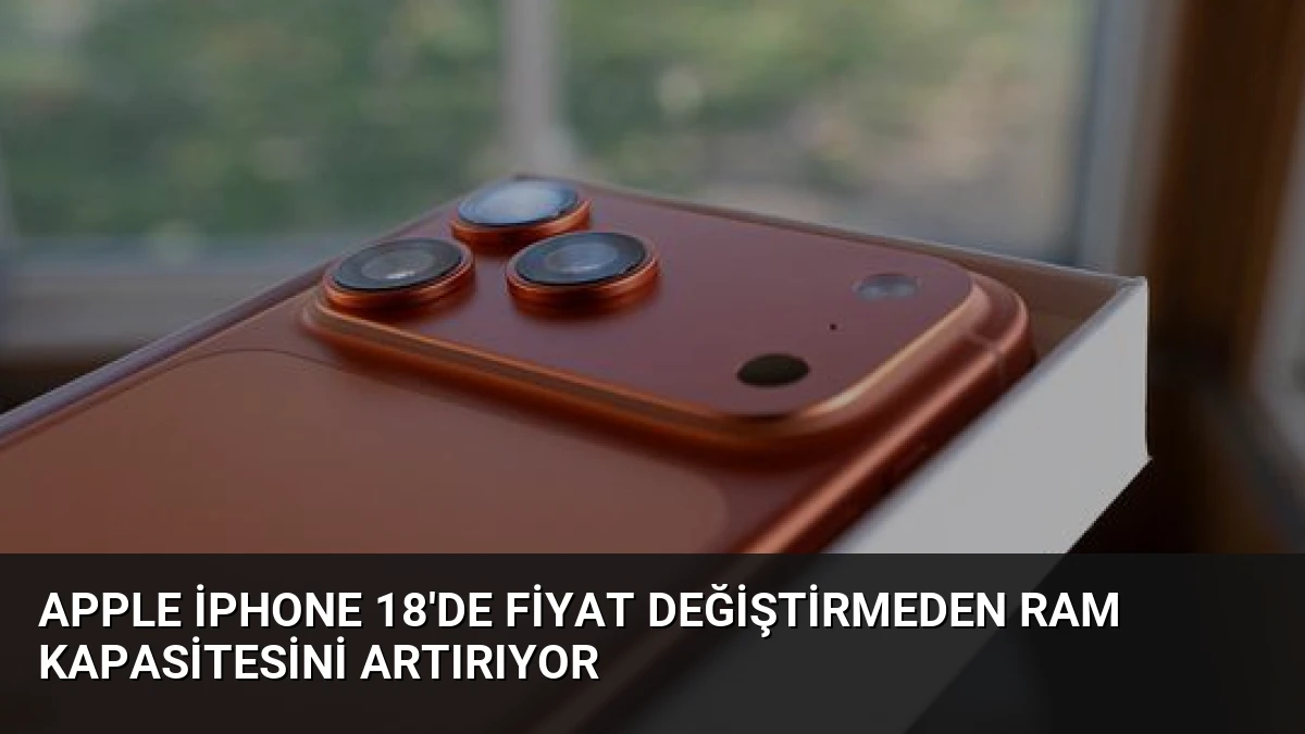 Apple iPhone 18’de Fiyat Değiştirmeden RAM Kapasitesini Artırıyor
