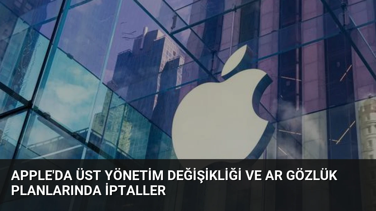 Apple’da Üst Yönetim Değişikliği ve AR Gözlük Planlarında İptaller