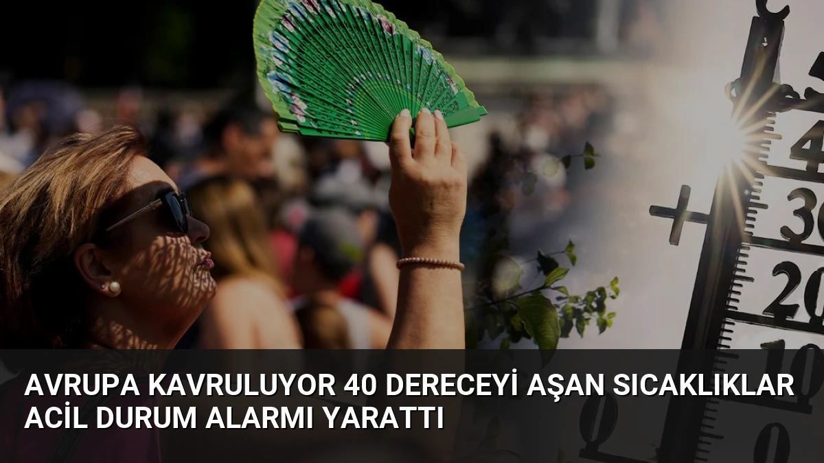 Avrupa Kavruluyor 40 Dereceyi Aşan Sıcaklıklar Acil Durum Alarmı Yarattı