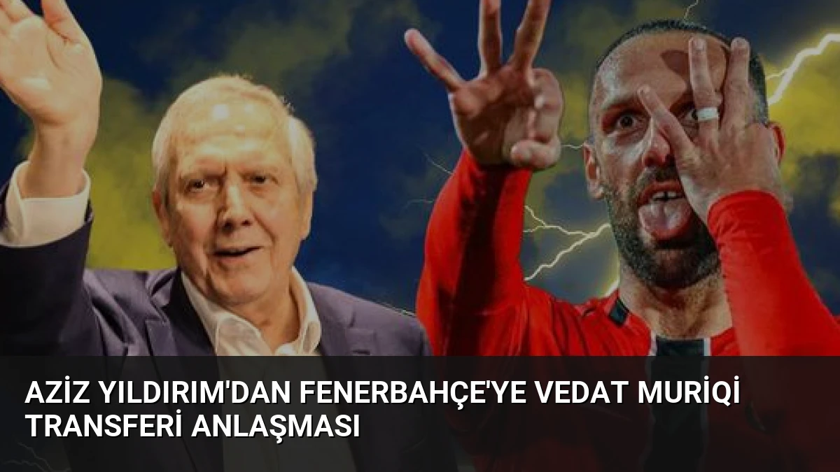 Aziz Yıldırım’dan Fenerbahçe’ye Vedat Muriqi Transferi Anlaşması