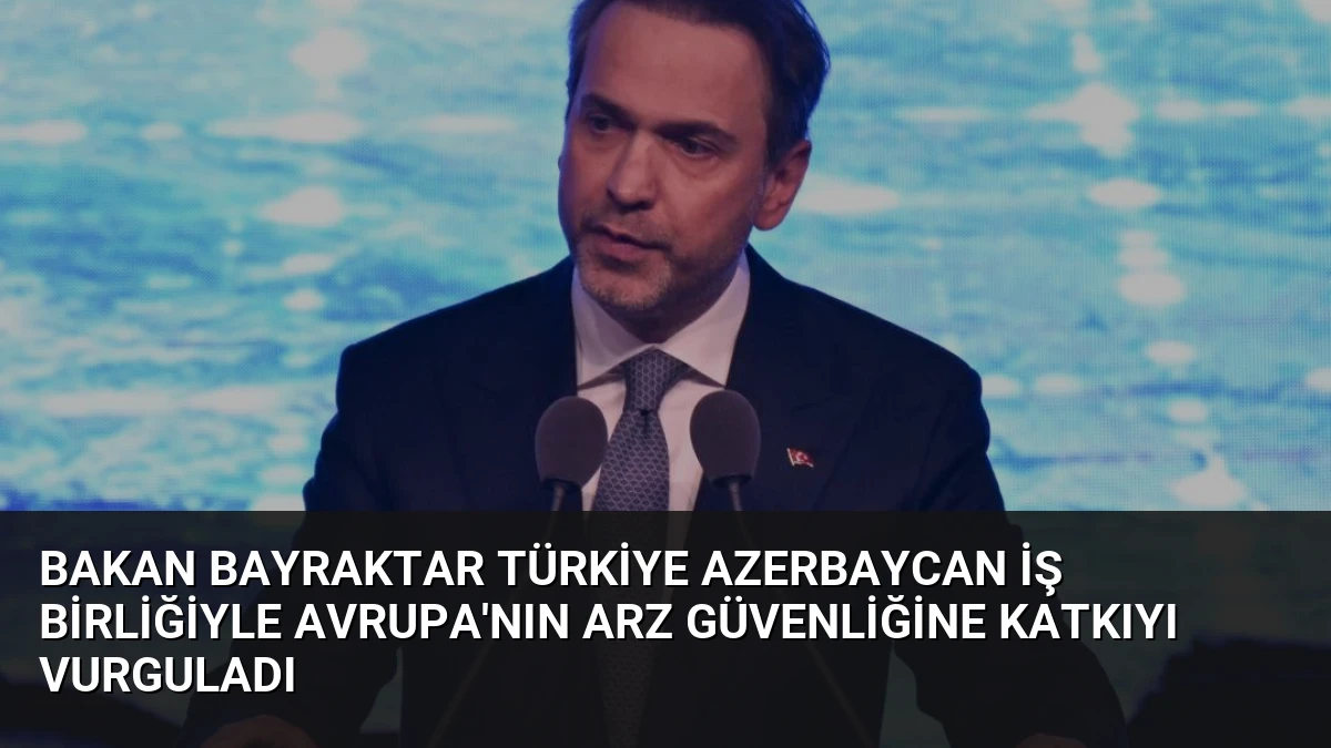 Bakan Bayraktar Türkiye Azerbaycan İş Birliğiyle Avrupa’nın Arz Güvenliğine Katkıyı Vurguladı