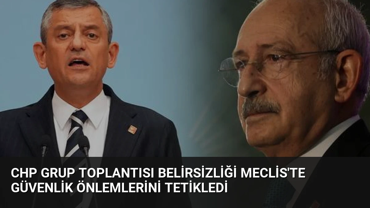 CHP Grup Toplantısı Belirsizliği Meclis’te Güvenlik Önlemlerini Tetikledi