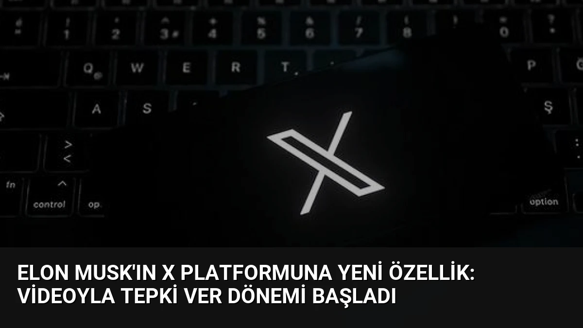 Elon Musk’ın X Platformuna Yeni Özellik: Videoyla Tepki Ver Dönemi Başladı
