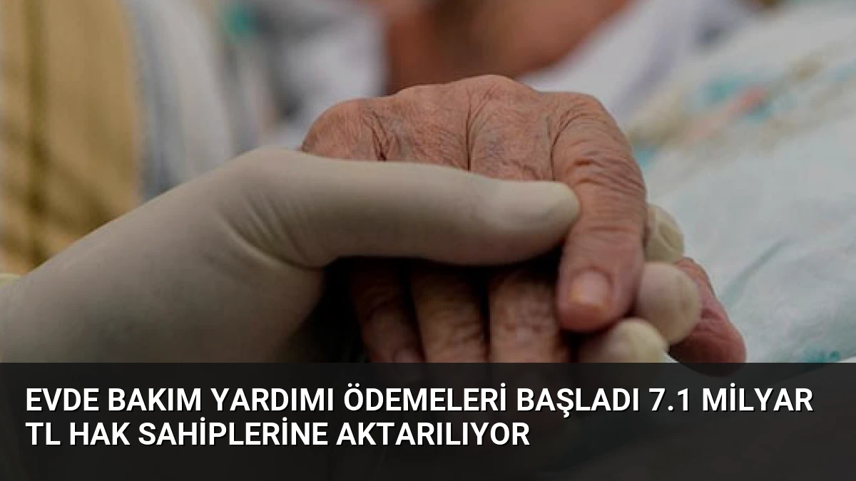 Evde Bakım Yardımı Ödemeleri Başladı 7.1 Milyar TL Hak Sahiplerine Aktarılıyor
