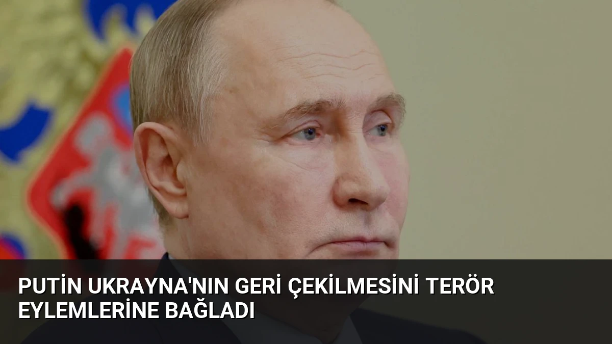 Putin Ukrayna’nın Geri Çekilmesini Terör Eylemlerine Bağladı