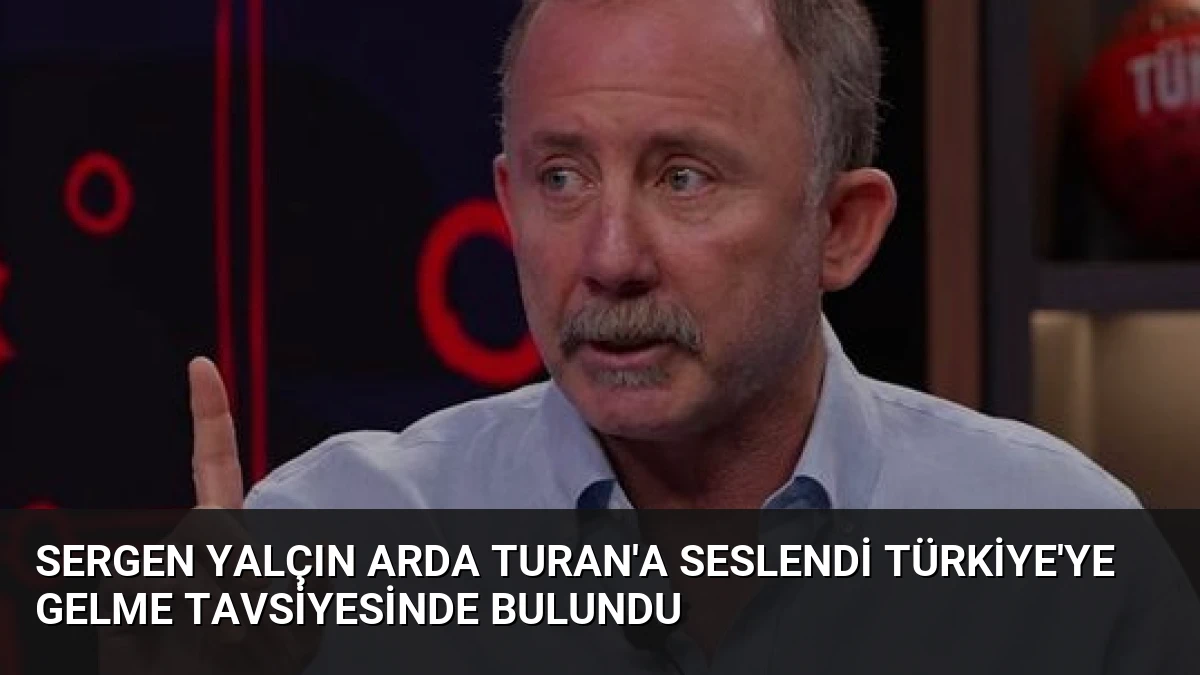 Sergen Yalçın Arda Turan’a Seslendi Türkiye’ye Gelme Tavsiyesinde Bulundu