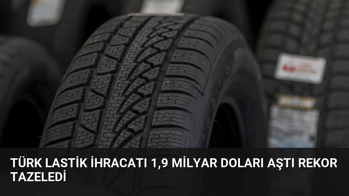 Türk Lastik İhracatı 1,9 Milyar Doları Aştı Rekor Tazeledi