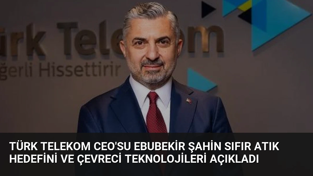 Türk Telekom CEO’su Ebubekir Şahin Sıfır Atık Hedefini ve Çevreci Teknolojileri Açıkladı