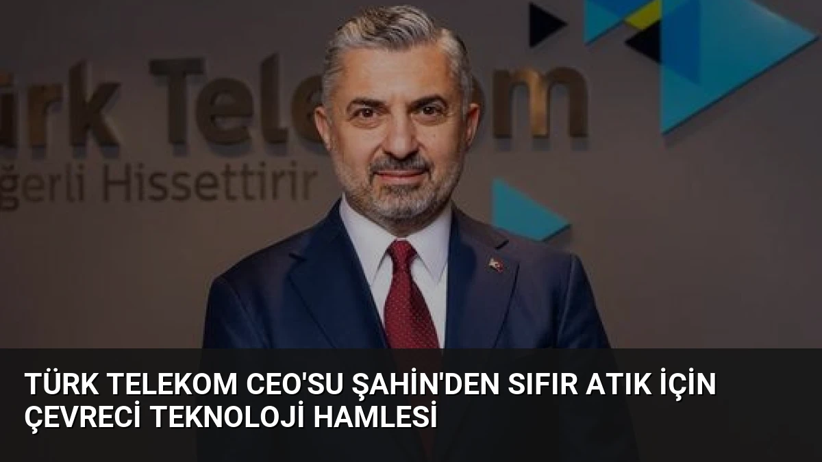 Türk Telekom CEO’su Şahin’den Sıfır Atık İçin Çevreci Teknoloji Hamlesi