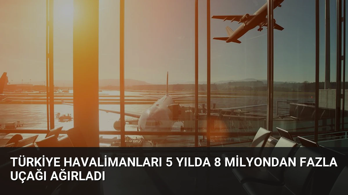 Türkiye Havalimanları 5 Yılda 8 Milyondan Fazla Uçağı Ağırladı