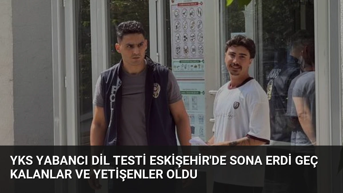 YKS Yabancı Dil Testi Eskişehir’de Sona Erdi Geç Kalanlar ve Yetişenler Oldu