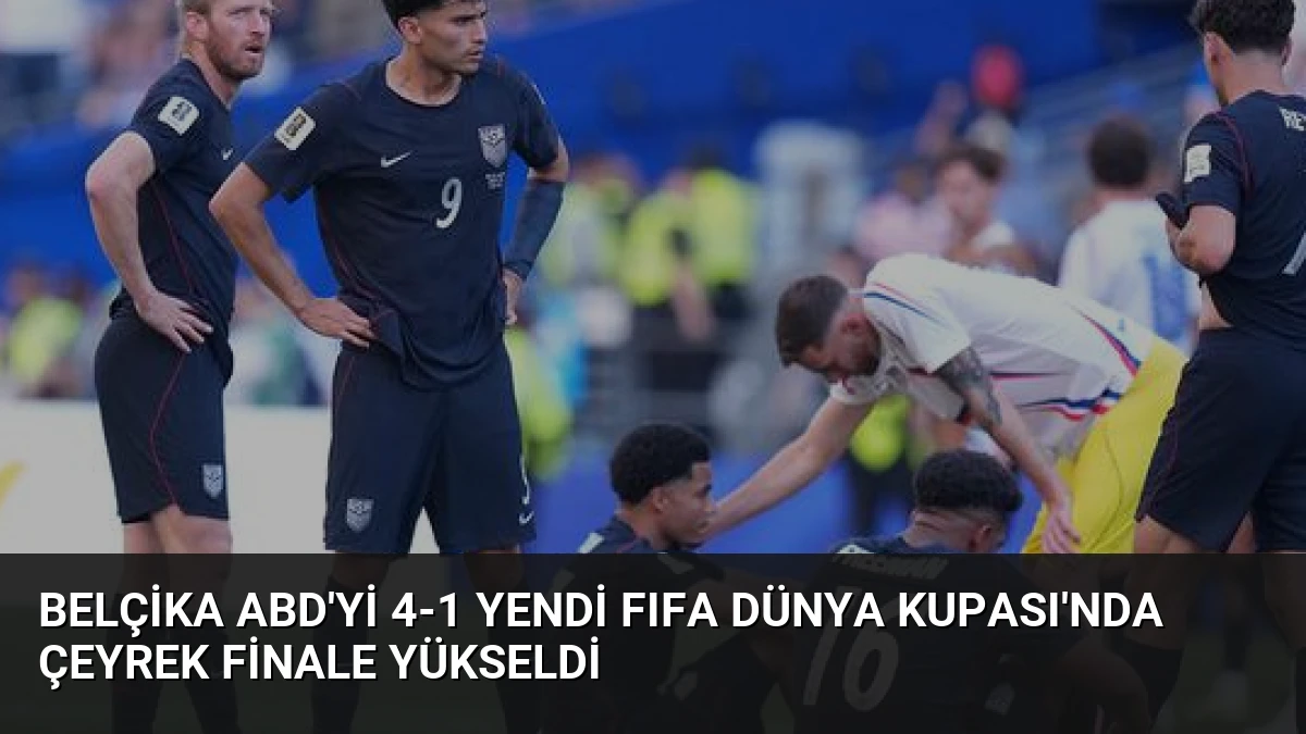 Belçika ABD’yi 4-1 Yendi FIFA Dünya Kupası’nda Çeyrek Finale Yükseldi
