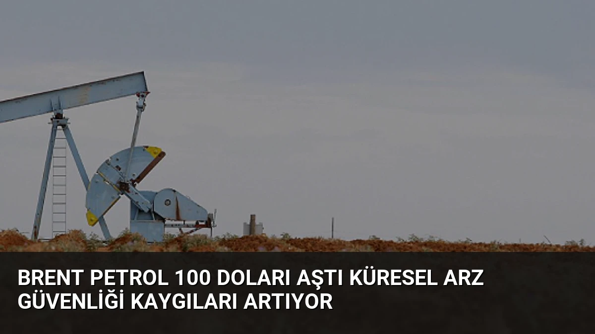 Brent Petrol 100 Doları Aştı Küresel Arz Güvenliği Kaygıları Artıyor
