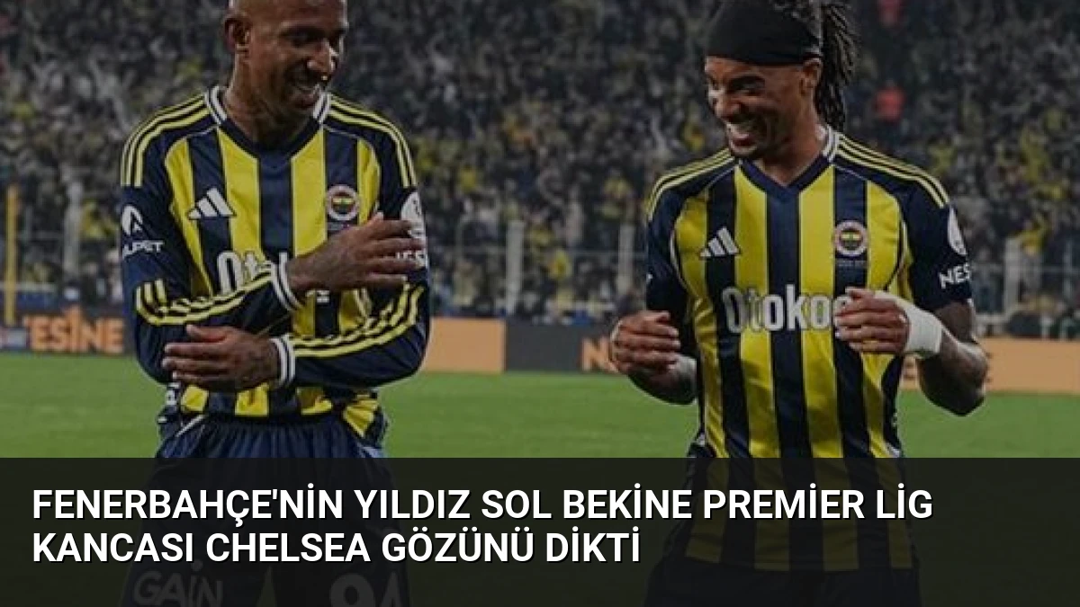 Fenerbahçe’nin Yıldız Sol Bekine Premier Lig Kancası Chelsea Gözünü Dikti