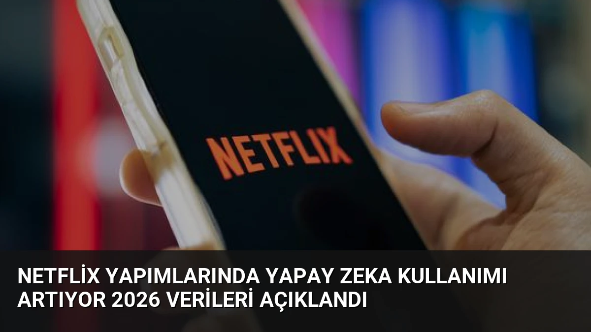 Netflix Yapımlarında Yapay Zeka Kullanımı Artıyor 2026 Verileri Açıklandı