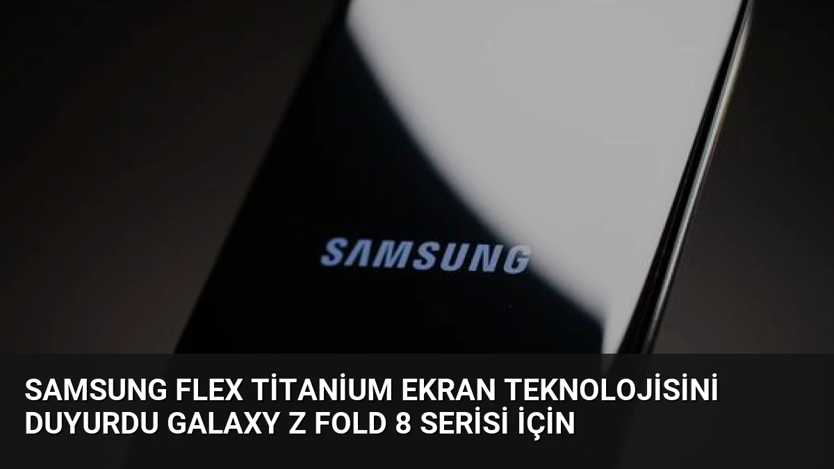 Samsung Flex Titanium Ekran Teknolojisini Duyurdu Galaxy Z Fold 8 Serisi İçin