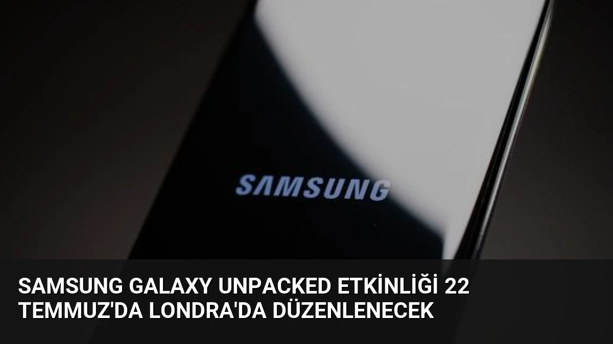 Samsung Galaxy Unpacked Etkinliği 22 Temmuz’da Londra’da Düzenlenecek