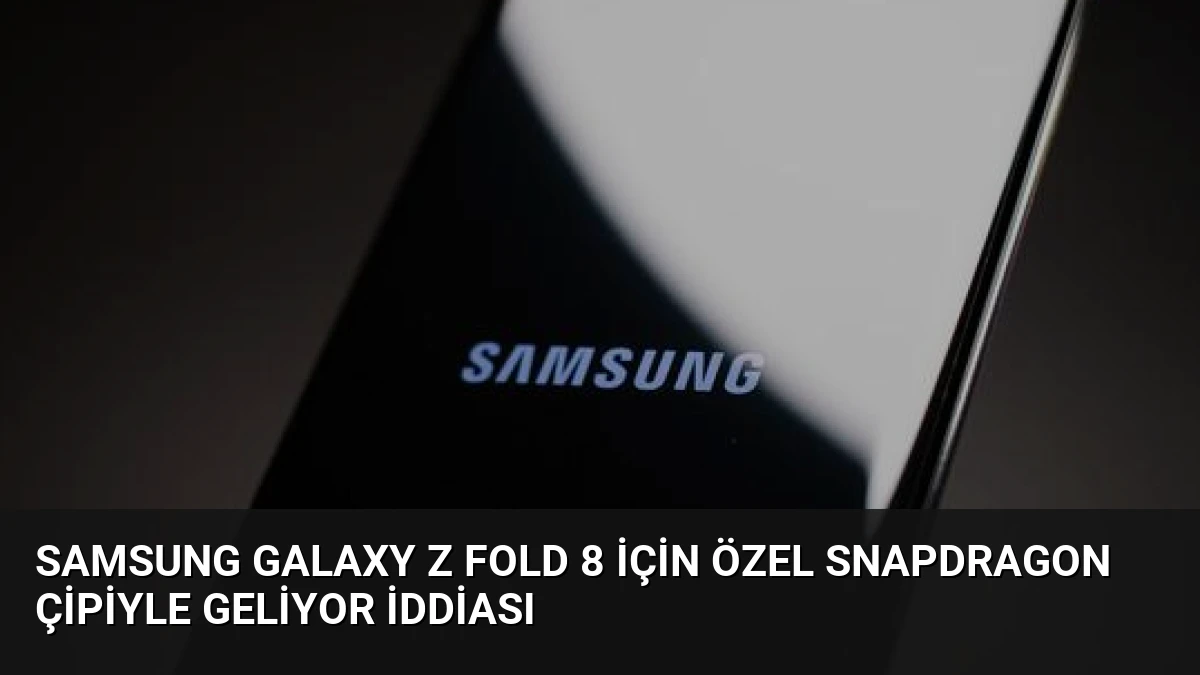 Samsung Galaxy Z Fold 8 İçin Özel Snapdragon Çipiyle Geliyor İddiası
