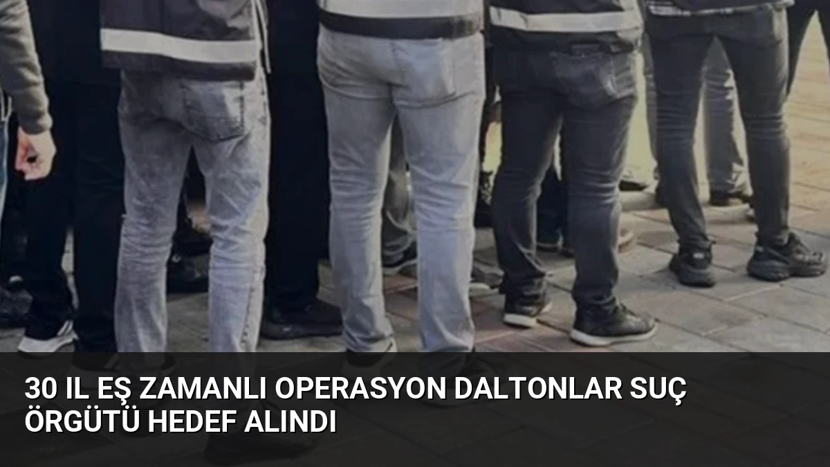 30 Il Eş Zamanlı Operasyon Daltonlar Suç Örgütü Hedef Alındı