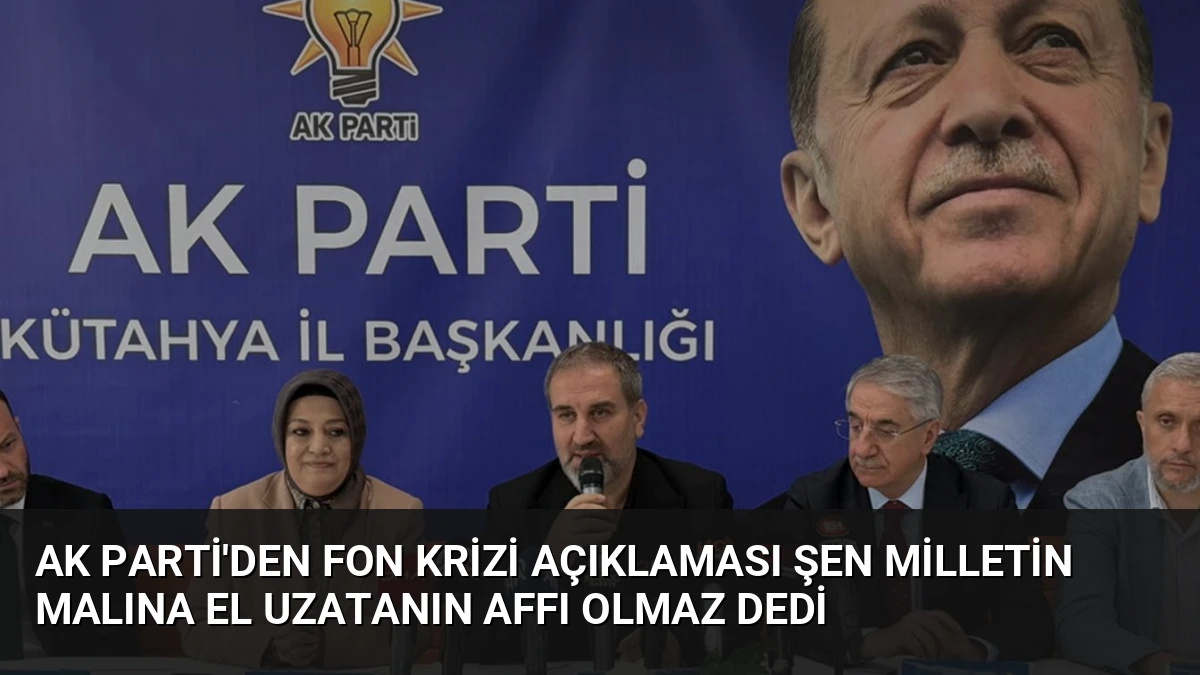 AK Parti’den Fon Krizi Açıklaması Şen Milletin Malına El Uzatanın Affı Olmaz Dedi