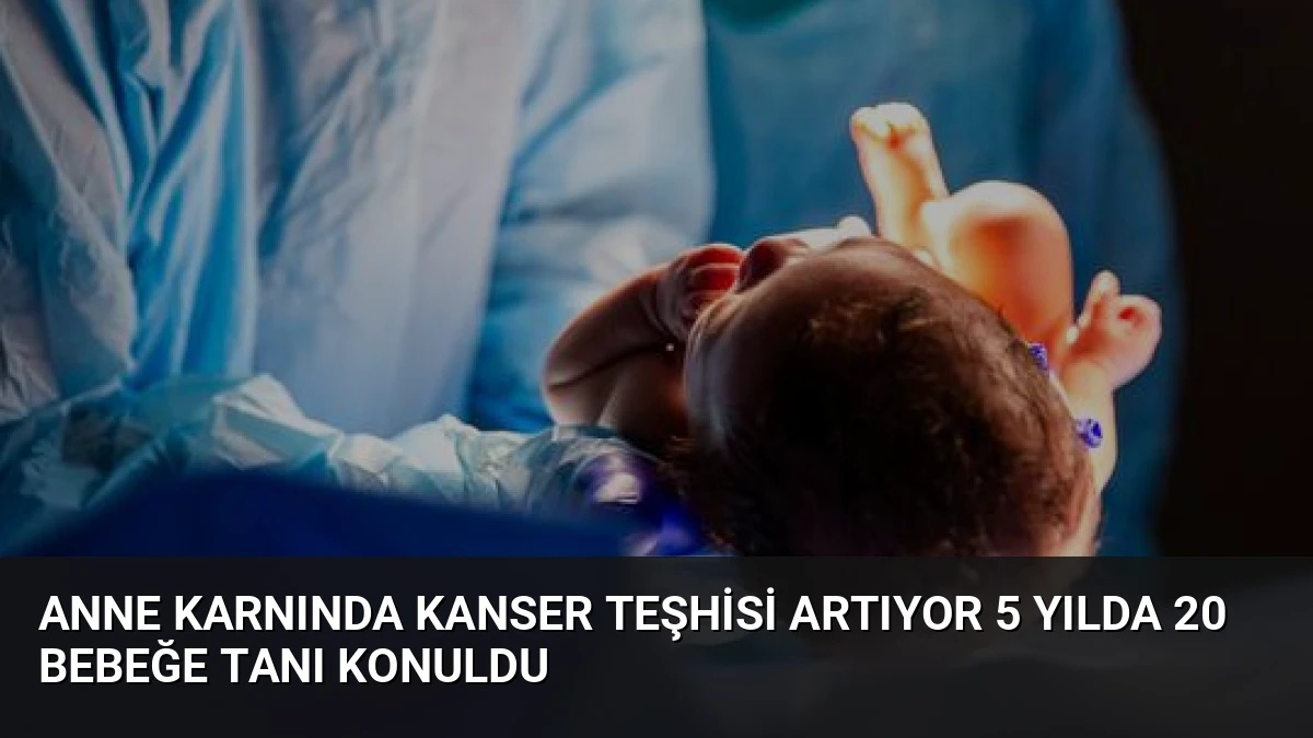 Anne Karnında Kanser Teşhisi Artıyor 5 Yılda 20 Bebeğe Tanı Konuldu