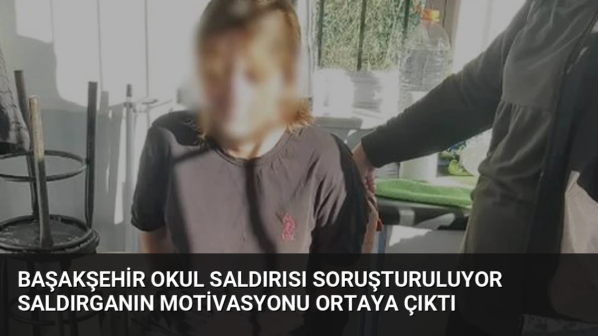 Başakşehir Okul Saldırısı Soruşturuluyor Saldırganın Motivasyonu Ortaya Çıktı