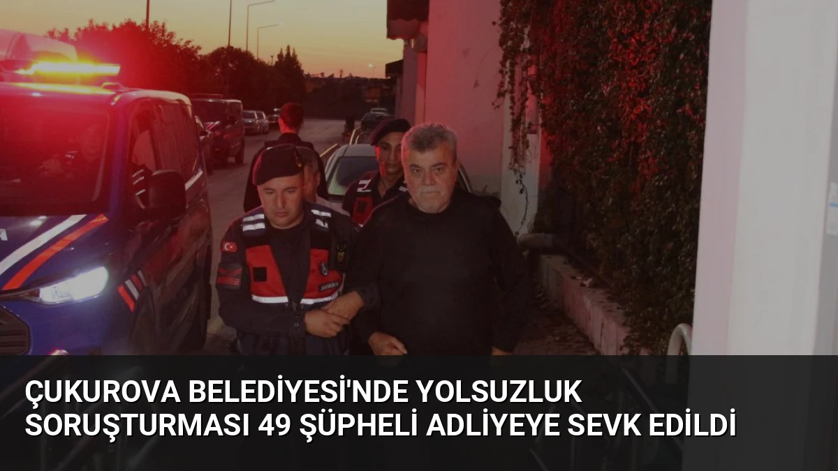 Çukurova Belediyesi’nde Yolsuzluk Soruşturması 49 Şüpheli Adliyeye Sevk Edildi