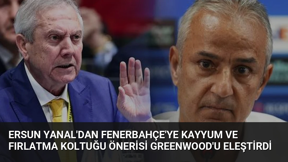Ersun Yanal’dan Fenerbahçe’ye Kayyum ve Fırlatma Koltuğu Önerisi Greenwood’u Eleştirdi