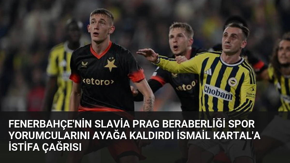 Fenerbahçe’nin Slavia Prag Beraberliği Spor Yorumcularını Ayağa Kaldırdı İsmail Kartal’a İstifa Çağrısı
