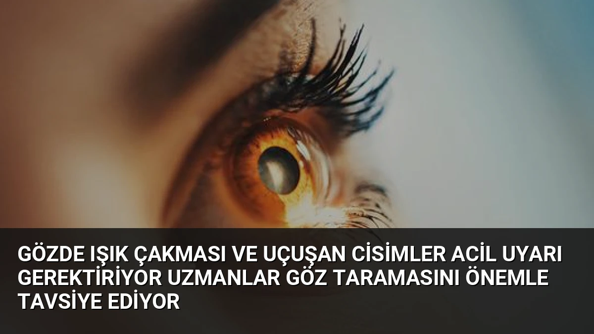 Gözde Işık Çakması ve Uçuşan Cisimler Acil Uyarı Gerektiriyor Uzmanlar Göz Taramasını Önemle Tavsiye Ediyor