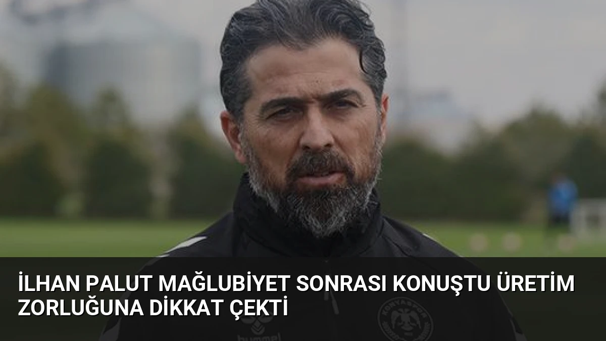 İlhan Palut Mağlubiyet Sonrası Konuştu Üretim Zorluğuna Dikkat Çekti