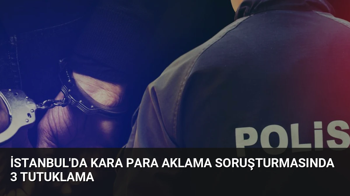 İstanbul’da Kara Para Aklama Soruşturmasında 3 Tutuklama