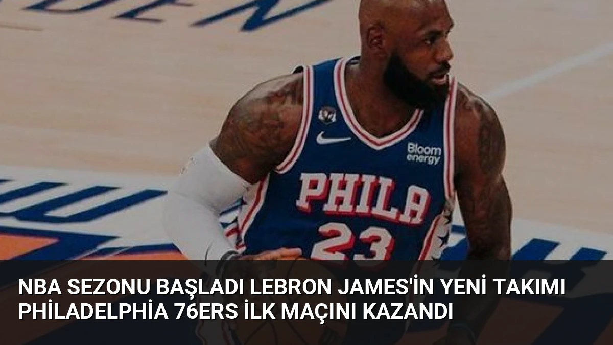 NBA Sezonu Başladı LeBron James’in Yeni Takımı Philadelphia 76ers İlk Maçını Kazandı