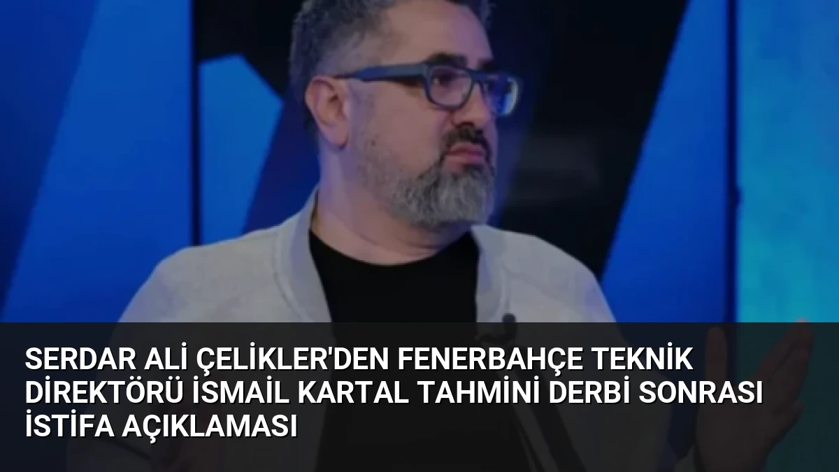 Serdar Ali Çelikler’den Fenerbahçe Teknik Direktörü İsmail Kartal Tahmini Derbi Sonrası İstifa Açıklaması