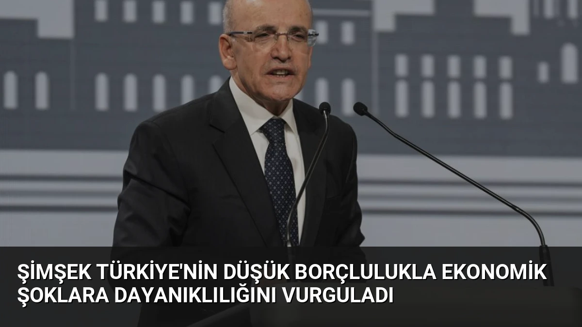 Şimşek Türkiye’nin Düşük Borçlulukla Ekonomik Şoklara Dayanıklılığını Vurguladı