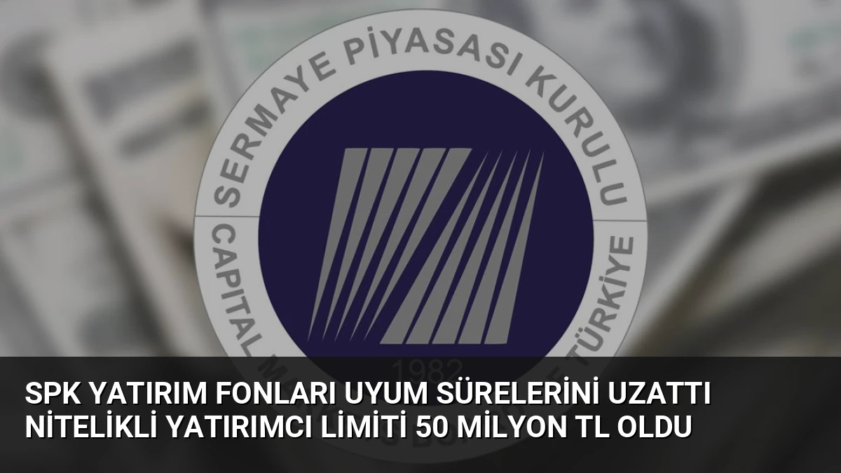 SPK Yatırım Fonları Uyum Sürelerini Uzattı Nitelikli Yatırımcı Limiti 50 Milyon TL Oldu