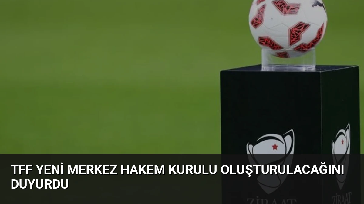 TFF Yeni Merkez Hakem Kurulu Oluşturulacağını Duyurdu