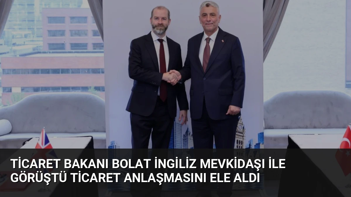 Ticaret Bakanı Bolat İngiliz Mevkidaşı ile Görüştü Ticaret Anlaşmasını Ele Aldı