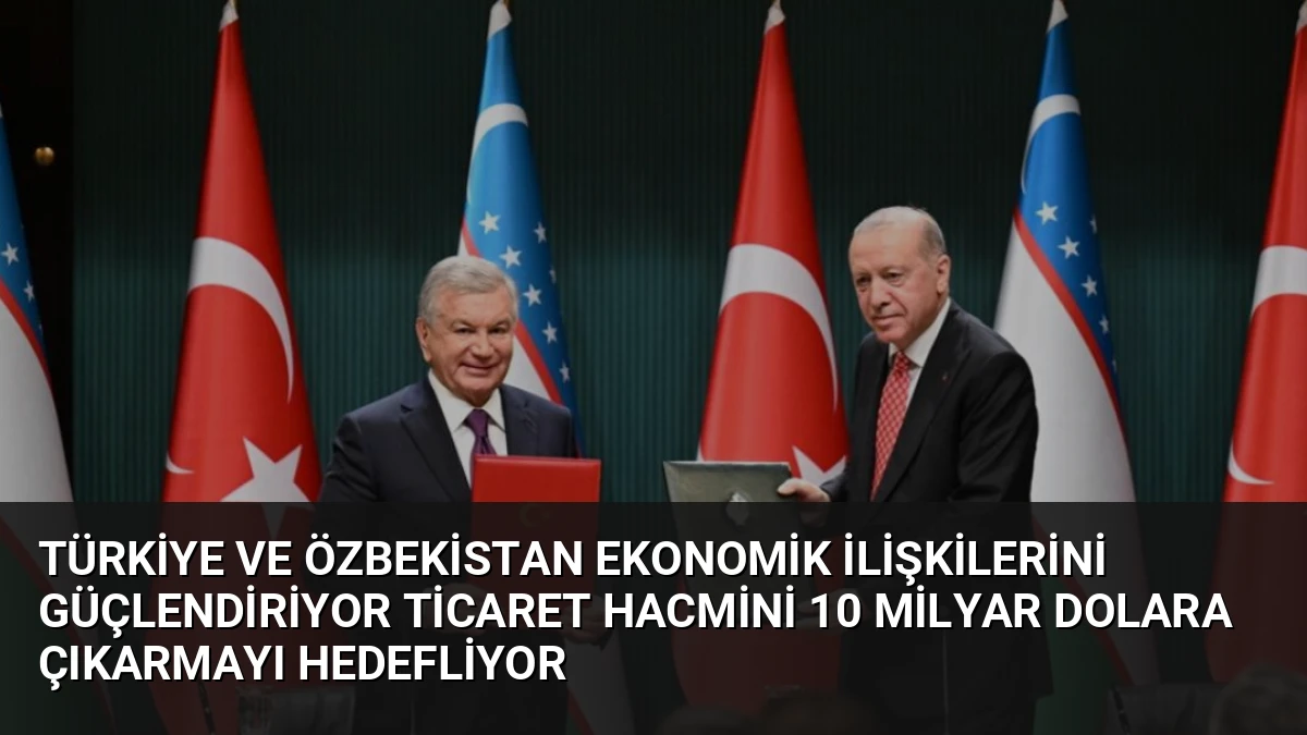 Türkiye ve Özbekistan Ekonomik İlişkilerini Güçlendiriyor Ticaret Hacmini 10 Milyar Dolara Çıkarmayı Hedefliyor