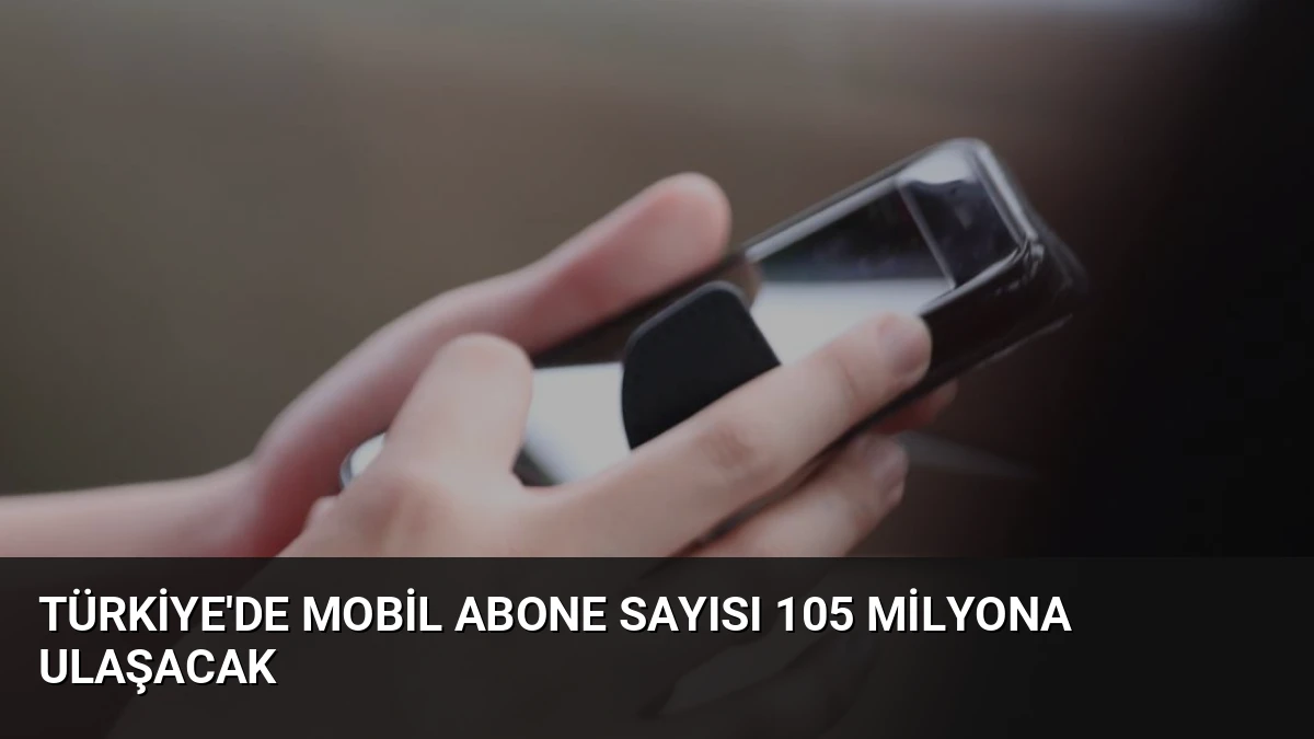 Türkiye’de Mobil Abone Sayısı 105 Milyona Ulaşacak